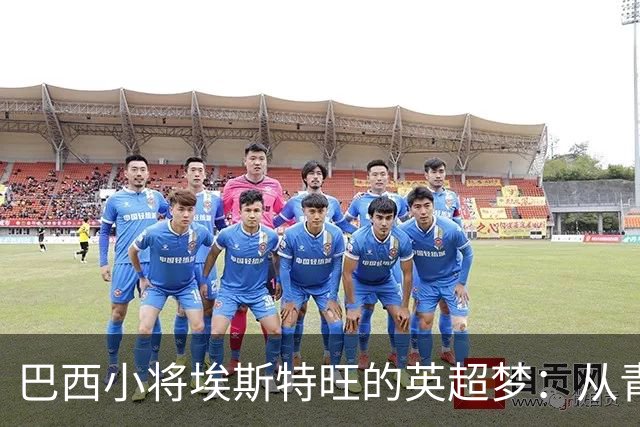 巴西小将埃斯特旺的英超梦：从青训到切尔西的蜕变之路
